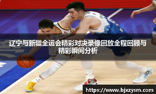 辽宁与新疆全运会精彩对决录像回放全程回顾与精彩瞬间分析