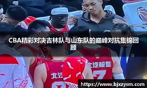 CBA精彩对决吉林队与山东队的巅峰对抗集锦回顾