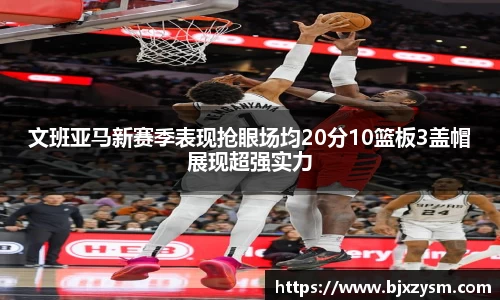 文班亚马新赛季表现抢眼场均20分10篮板3盖帽展现超强实力